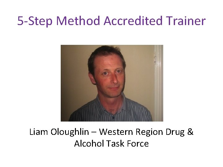5 -Step Method Accredited Trainer Liam Oloughlin – Western Region Drug & Alcohol Task