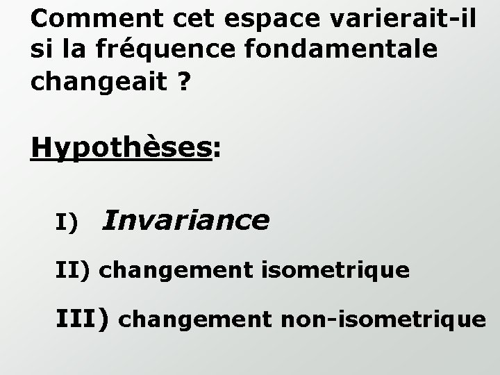 Comment cet espace varierait-il si la fréquence fondamentale changeait ? Hypothèses: I) Invariance II)