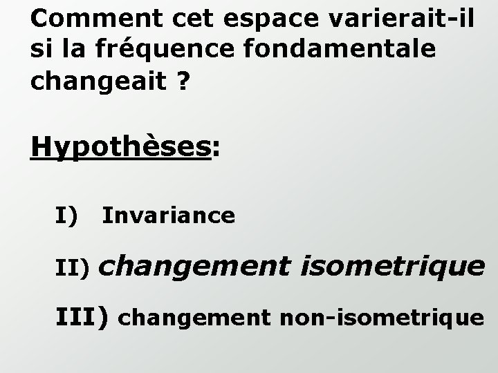 Comment cet espace varierait-il si la fréquence fondamentale changeait ? Hypothèses: I) Invariance II)