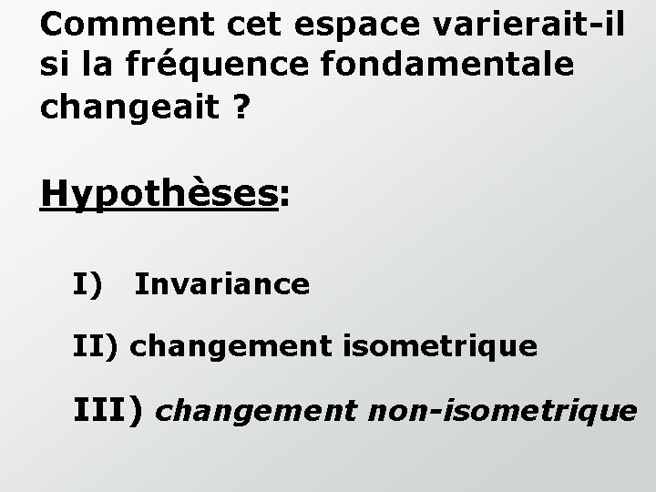 Comment cet espace varierait-il si la fréquence fondamentale changeait ? Hypothèses: I) Invariance II)