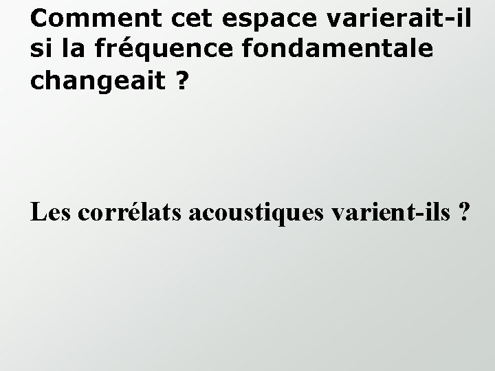 Comment cet espace varierait-il si la fréquence fondamentale changeait ? Les corrélats acoustiques varient-ils