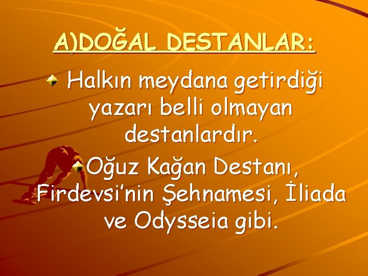 A)DOĞAL DESTANLAR: Halkın meydana getirdiği yazarı belli olmayan destanlardır. Oğuz Kağan Destanı, Firdevsi’nin Şehnamesi,