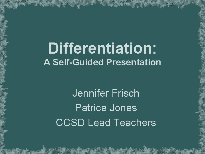 Differentiation: A Self-Guided Presentation Jennifer Frisch Patrice Jones CCSD Lead Teachers 