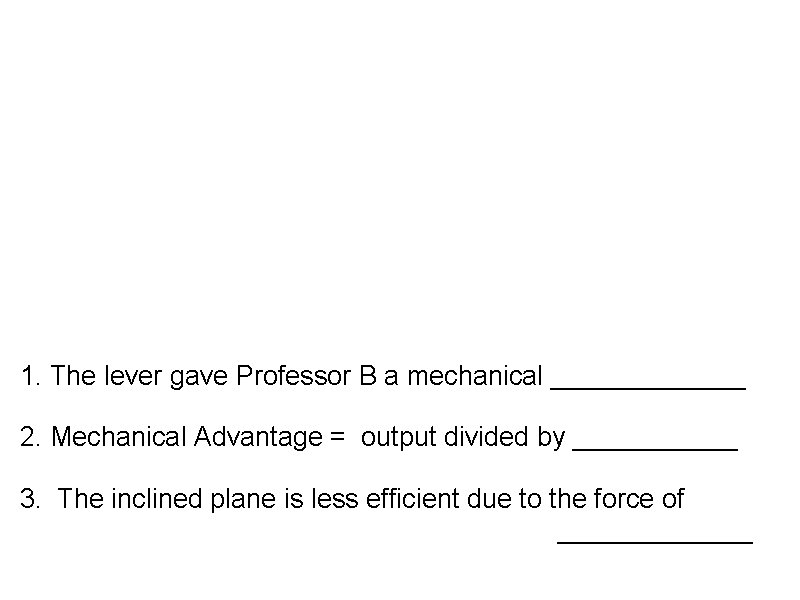 1. The lever gave Professor B a mechanical _______ 2. Mechanical Advantage = output
