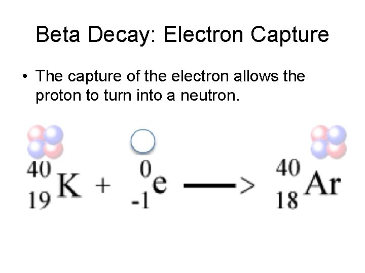Beta Decay: Electron Capture • The capture of the electron allows the proton to