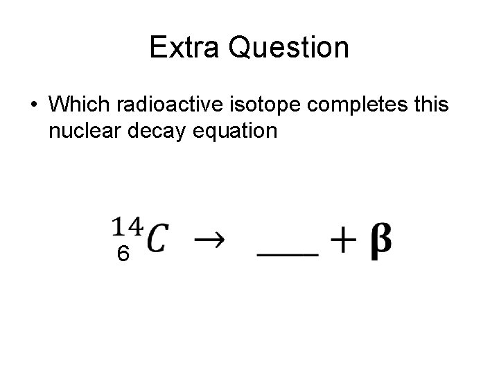 Extra Question • Which radioactive isotope completes this nuclear decay equation 6 