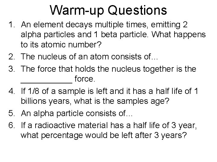 Warm-up Questions 1. An element decays multiple times, emitting 2 alpha particles and 1