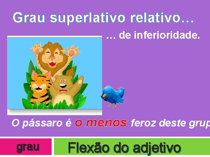 Grau superlativo relativo… … de inferioridade. O pássaro é o grau menos feroz deste