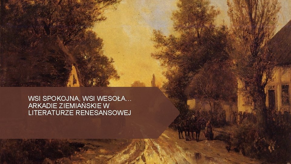 WSI SPOKOJNA, WSI WESOŁA… ARKADIE ZIEMIAŃSKIE W LITERATURZE RENESANSOWEJ 