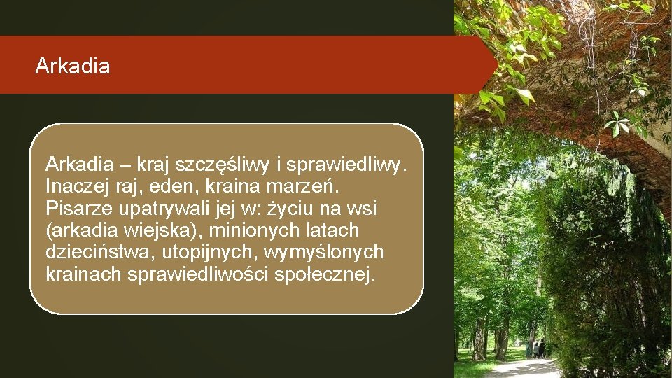 Arkadia – kraj szczęśliwy i sprawiedliwy. Inaczej raj, eden, kraina marzeń. Pisarze upatrywali jej