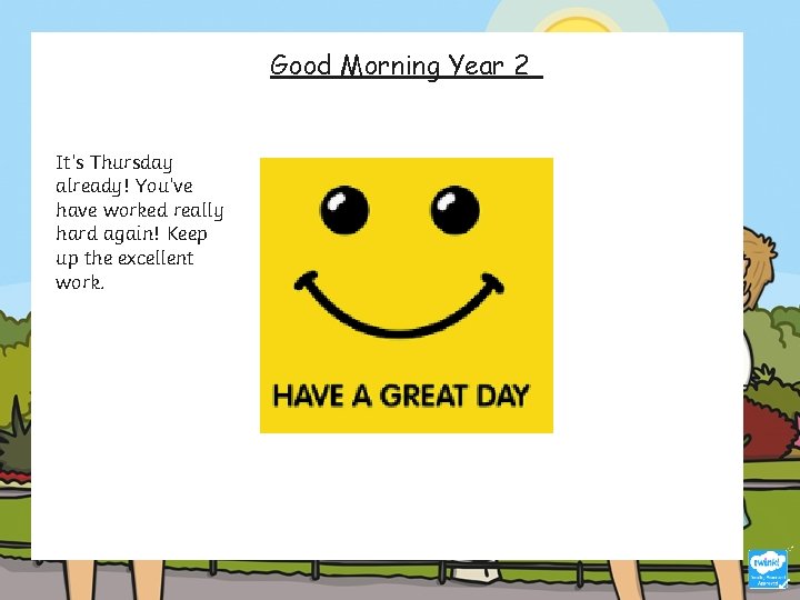 Good Morning Year 2 It’s Thursday already! You’ve have worked really hard again! Keep