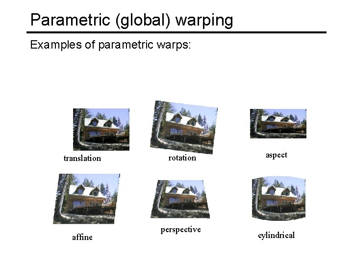 Parametric (global) warping Examples of parametric warps: translation affine rotation perspective aspect cylindrical 