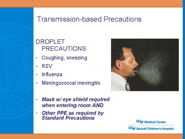 Transmission-based Precautions DROPLET PRECAUTIONS • Coughing, sneezing • RSV • Influenza • Meningococcal meningitis