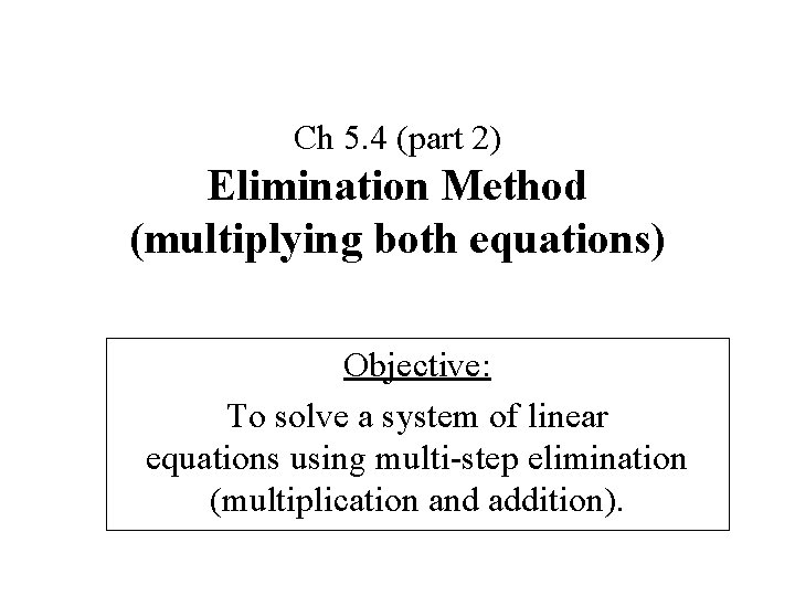 Ch 5. 4 (part 2) Elimination Method (multiplying both equations) Objective: To solve a