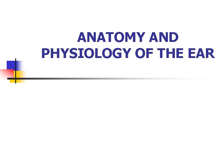 ANATOMY AND PHYSIOLOGY OF THE EAR ANATOMY AND PHYSIOLOGY OF THE EAR