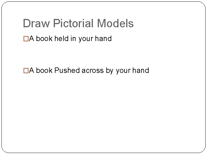 Draw Pictorial Models �A book held in your hand �A book Pushed across by