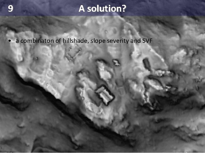 9 A solution? • a combinaton of hillshade, slope severity and SVF 9 A solution? • a combinaton of hillshade, slope severity and SVF