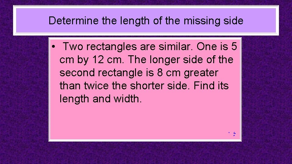 Determine the length of the missing side • Two rectangles are similar. One is