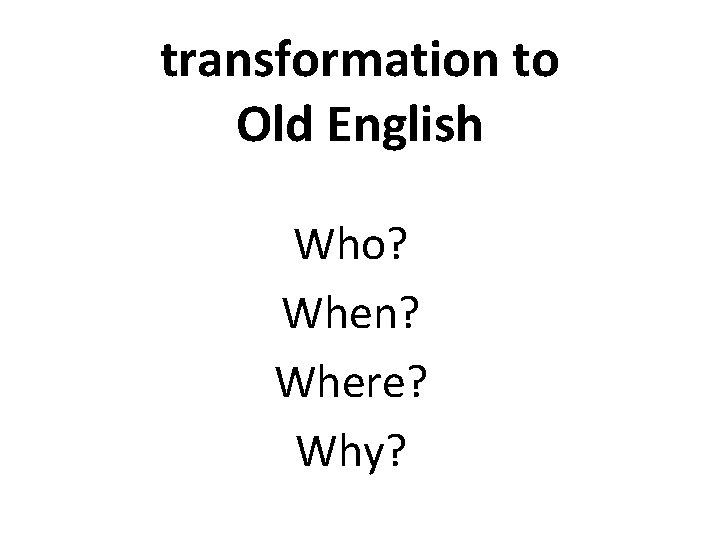 transformation to Old English Who? When? Where? Why? 