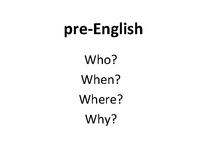 pre-English Who? When? Where? Why? 