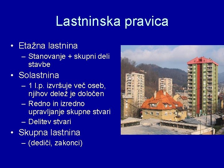 Lastninska pravica • Etažna lastnina – Stanovanje + skupni deli stavbe • Solastnina –