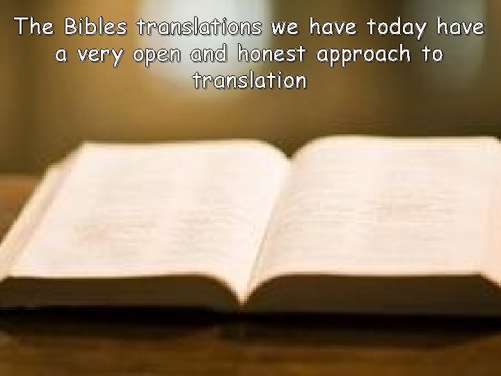 The Bibles translations we have today have a very open and honest approach to