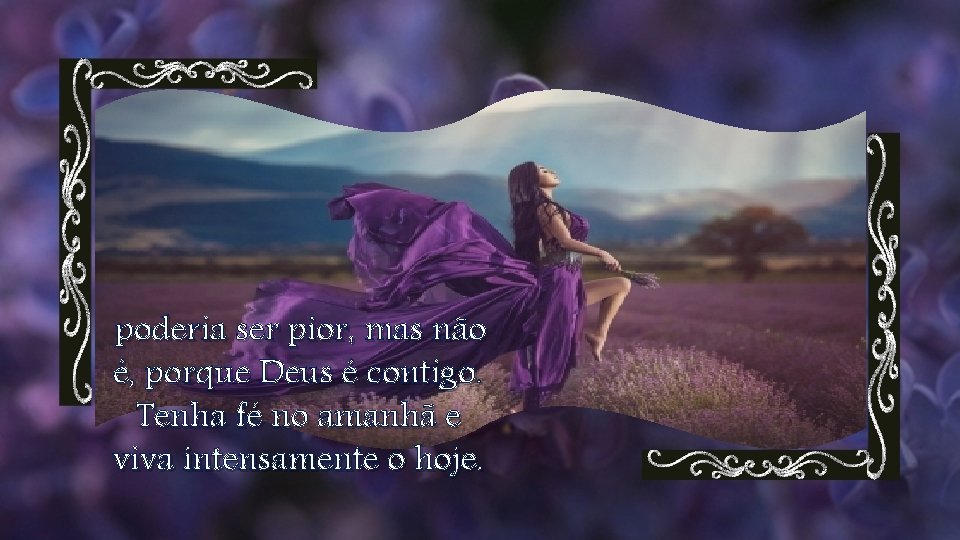 poderia ser pior, mas não é, porque Deus é contigo. Tenha fé no amanhã