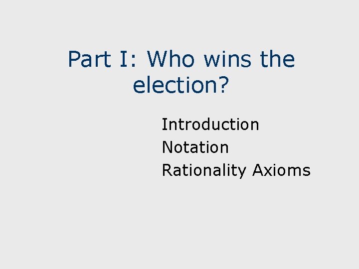 Part I: Who wins the election? Introduction Notation Rationality Axioms 