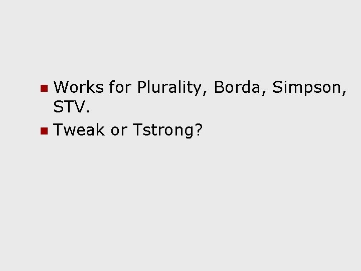 Works for Plurality, Borda, Simpson, STV. n Tweak or Tstrong? n 