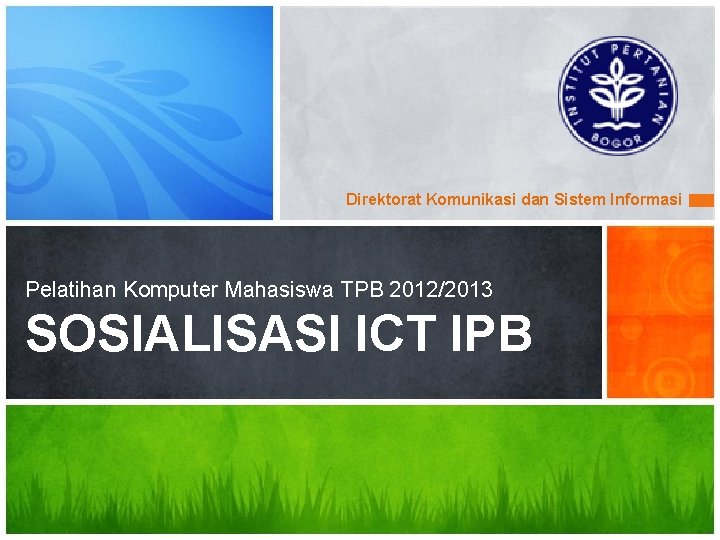 Direktorat Komunikasi dan Sistem Informasi Pelatihan Komputer Mahasiswa TPB 2012/2013 SOSIALISASI ICT IPB 