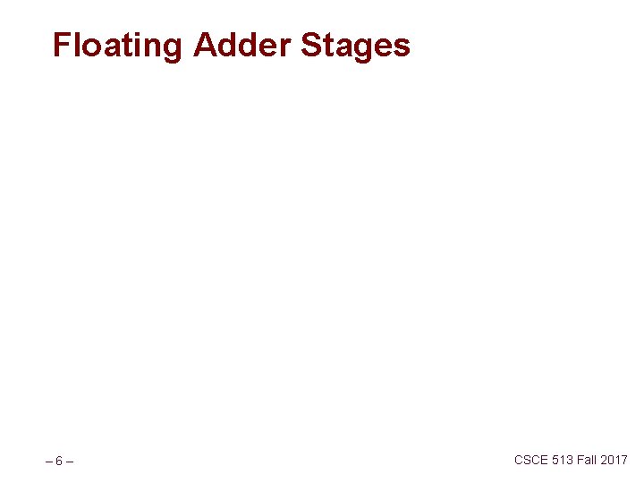 Floating Adder Stages – 6– CSCE 513 Fall 2017 