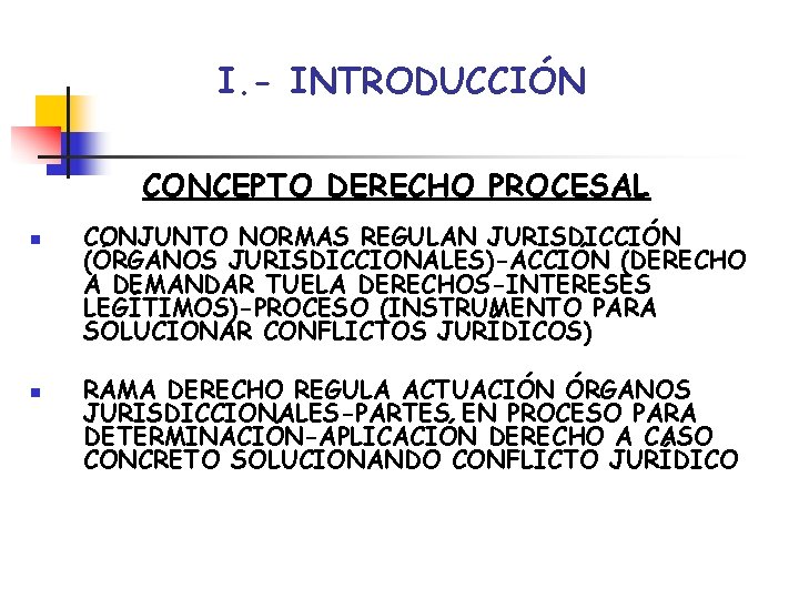 I. - INTRODUCCIÓN CONCEPTO DERECHO PROCESAL n n CONJUNTO NORMAS REGULAN JURISDICCIÓN (ÓRGANOS JURISDICCIONALES)-ACCIÓN