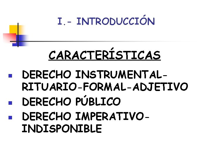 I. - INTRODUCCIÓN CARACTERÍSTICAS n n n DERECHO INSTRUMENTALRITUARIO-FORMAL-ADJETIVO DERECHO PÚBLICO DERECHO IMPERATIVOINDISPONIBLE 