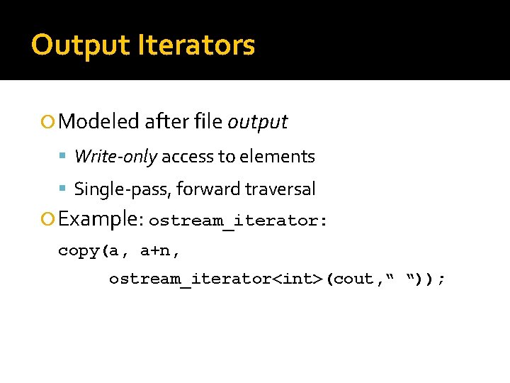 Output Iterators Modeled after file output Write-only access to elements Single-pass, forward traversal Example: