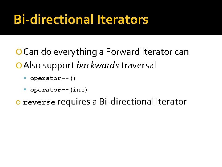 Bi-directional Iterators Can do everything a Forward Iterator can Also support backwards traversal operator--()