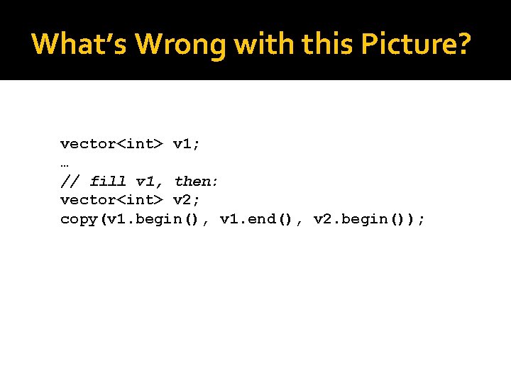 What’s Wrong with this Picture? vector<int> v 1; … // fill v 1, then: