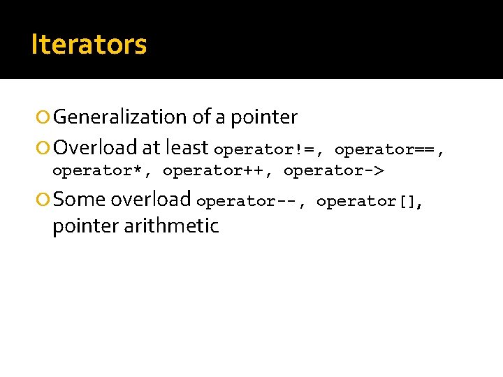 Iterators Generalization of a pointer Overload at least operator!=, operator==, operator*, operator++, operator-> Some