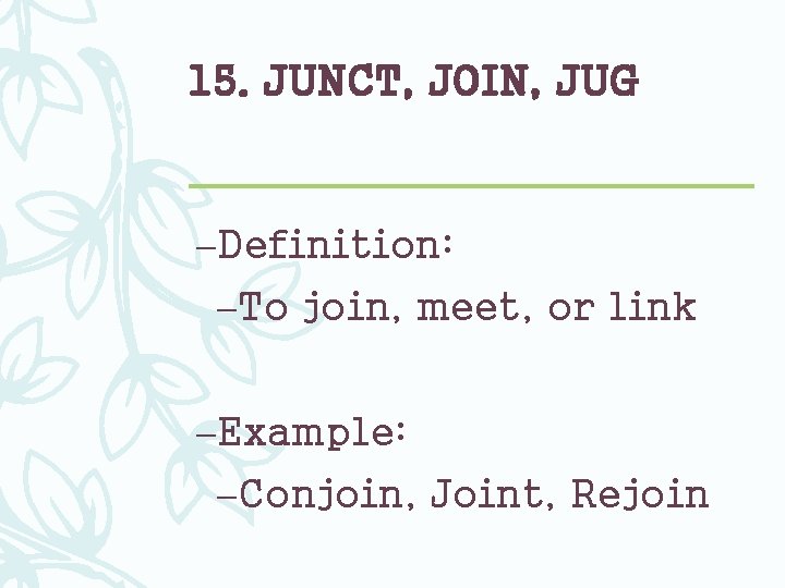 15. JUNCT, JOIN, JUG –Definition: –To join, meet, or link –Example: –Conjoin, Joint, Rejoin