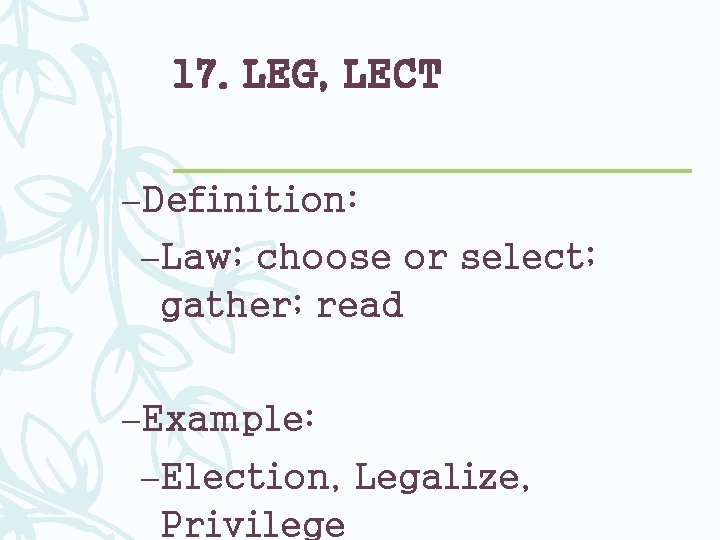 17. LEG, LECT –Definition: –Law; choose or select; gather; read –Example: –Election, Legalize, Privilege