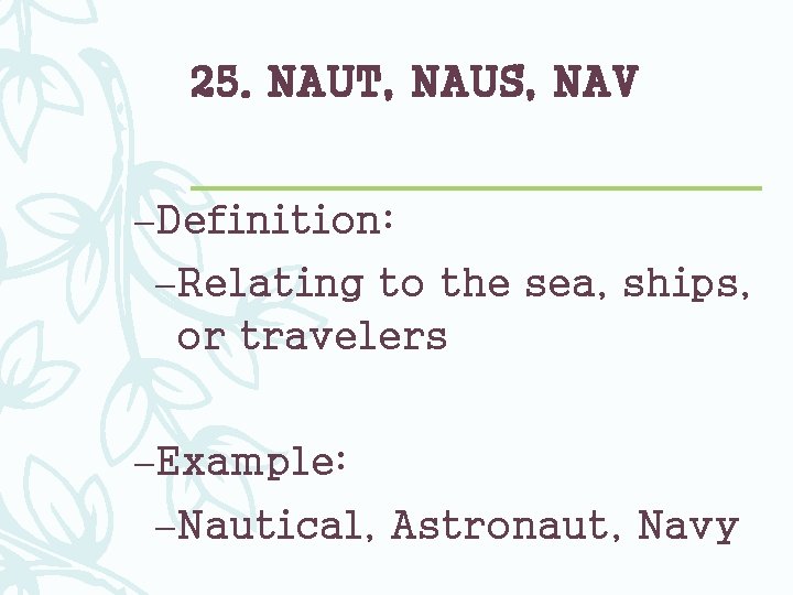 25. NAUT, NAUS, NAV –Definition: –Relating to the sea, ships, or travelers –Example: –Nautical,