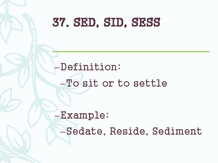 37. SED, SID, SESS – Definition: – To sit or to settle – Example: