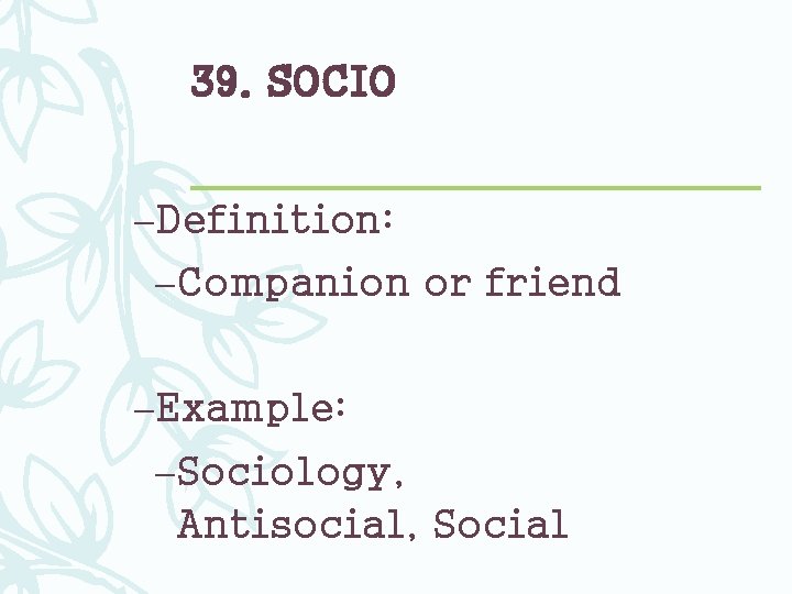 39. SOCIO –Definition: –Companion or friend –Example: –Sociology, Antisocial, Social 