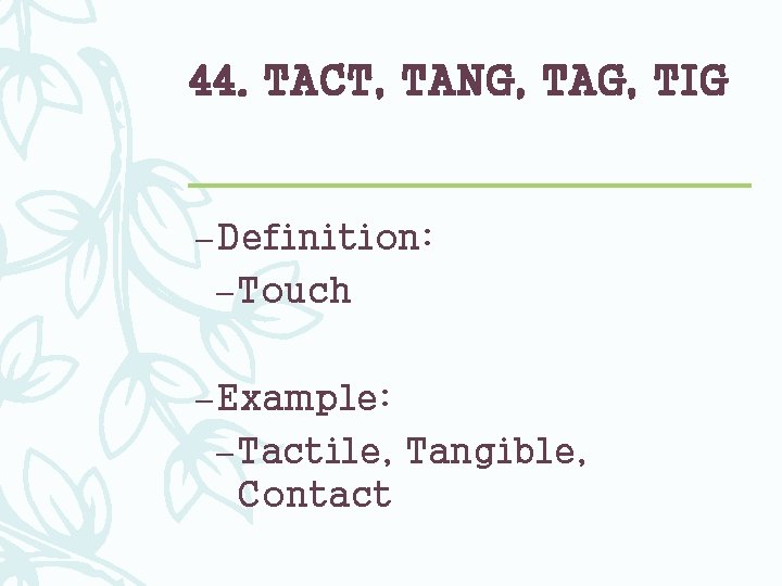 44. TACT, TANG, TAG, TIG – Definition: – Touch – Example: – Tactile, Tangible,