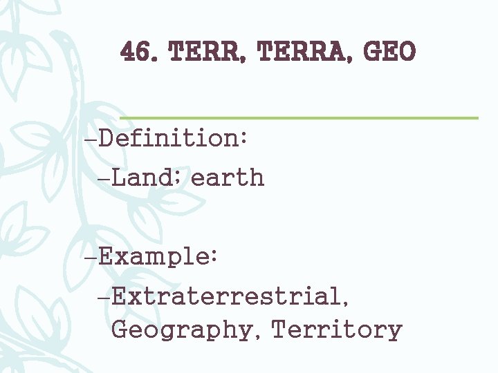46. TERR, TERRA, GEO –Definition: –Land; earth –Example: –Extraterrestrial, Geography, Territory 