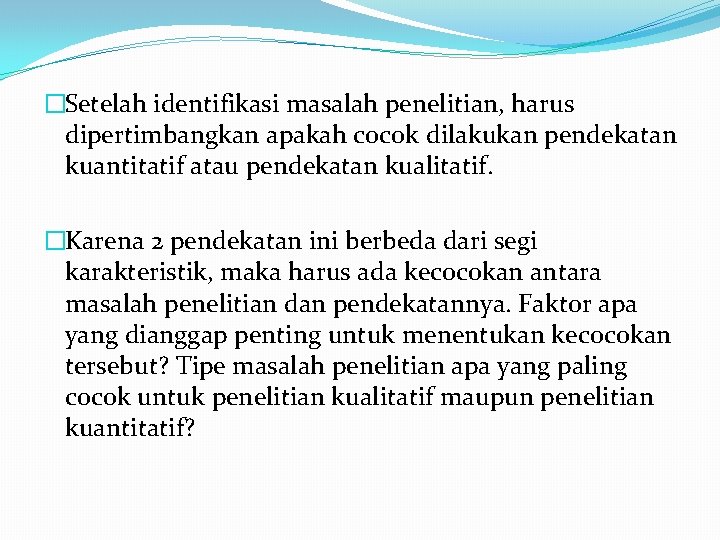 �Setelah identifikasi masalah penelitian, harus dipertimbangkan apakah cocok dilakukan pendekatan kuantitatif atau pendekatan kualitatif.