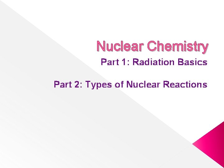 Nuclear Chemistry Part 1: Radiation Basics Part 2: Types of Nuclear Reactions 