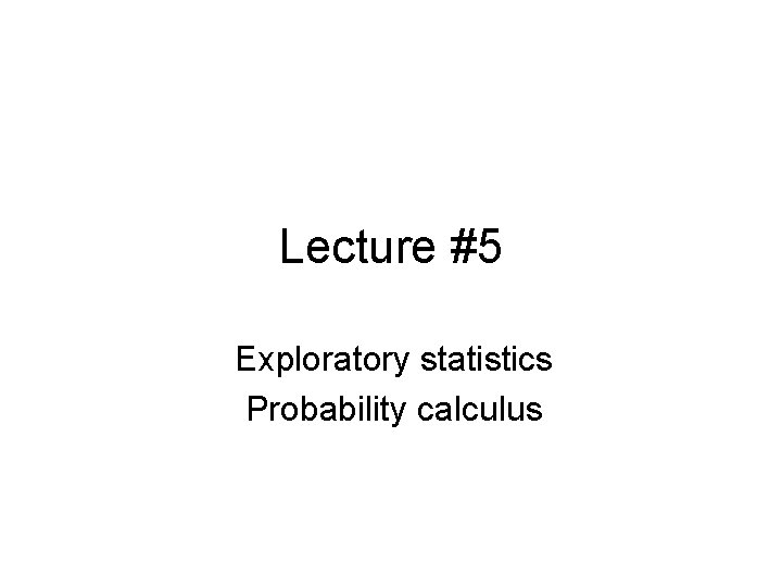 Lecture #5 Exploratory statistics Probability calculus 