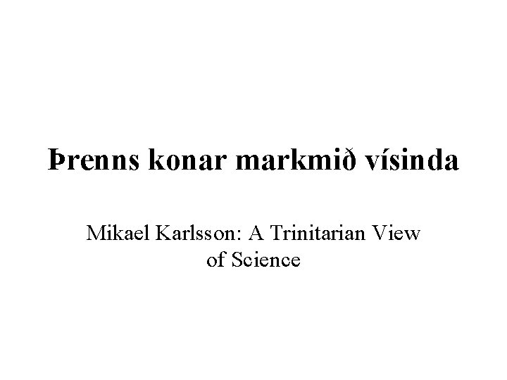 Þrenns konar markmið vísinda Mikael Karlsson: A Trinitarian View of Science 