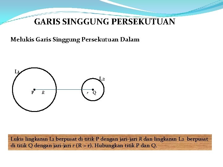 GARIS SINGGUNG PERSEKUTUAN Melukis Garis Singgung Persekutuan Dalam L 1 L 2 P R