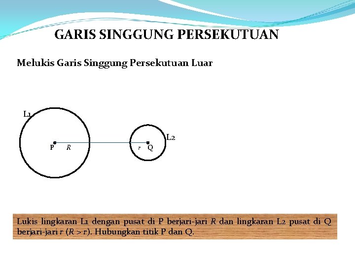 GARIS SINGGUNG PERSEKUTUAN Melukis Garis Singgung Persekutuan Luar L 1 L 2 P R